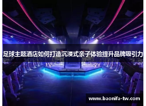 足球主题酒店如何打造沉浸式亲子体验提升品牌吸引力